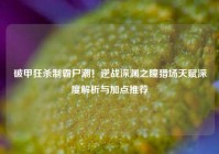 破甲狂杀制霸尸潮！逆战深渊之瞳猎场天赋深度解析与加点推荐