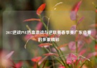 2017逆战PVE热血激战与逆联赛春季赛广东省赛的多重精彩
