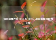 探索奥林巴斯 CF240 与 CF290，卓越影像的魅力之旅