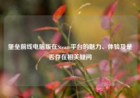 堡垒前线电脑版在Steam平台的魅力、体验及是否存在相关疑问