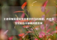 王者荣耀英雄背景故事中的文科难题，历史与文化密码及最难问题答案