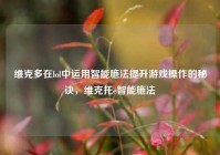 维克多在lol中运用智能施法提升游戏操作的秘诀，维克托e智能施法