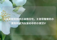 从玩家昵称到峡谷温情符号，王者荣耀里的小美如何成为玩家心中的小美女IP