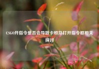 CSGO开指令是否会导致卡顿及打开指令框相关探讨
