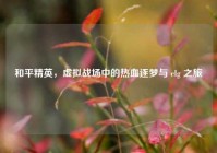 和平精英，虚拟战场中的热血逐梦与 elg 之旅