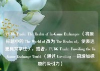 PUBG Trade: The Realm of In-Game Exchanges （将原标题中的 The World of 改为 The Realm of，使表达更具文学性），或者，PUBG Trade: Unveiling the In-Game Exchange World （通过 Unveiling 一词增加标题的吸引力）