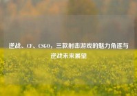 逆战、CF、CSGO，三款射击游戏的魅力角逐与逆战未来展望