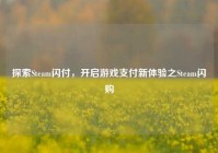 探索Steam闪付，开启游戏支付新体验之Steam闪购
