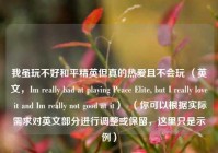 我虽玩不好和平精英但真的热爱且不会玩 （英文，Im really bad at playing Peace Elite, but I really love it and Im really not good at it）  （你可以根据实际需求对英文部分进行调整或保留，这里只是示例）
