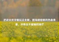 逆战全民学霸玩法全解，题海硝烟里的热血青春，淬炼出不服输的锋芒
