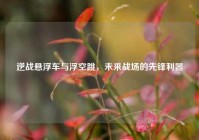 逆战悬浮车与浮空跳，未来战场的先锋利器