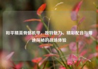 和平精英骨骼机甲，独特魅力、精彩配音与用途探秘的战场体验