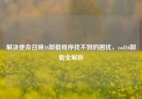 解决使命召唤16卸载程序找不到的困扰，cod16卸载全解析