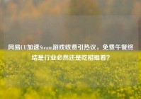 网易UU加速Steam游戏收费引热议，免费午餐终结是行业必然还是吃相难看？