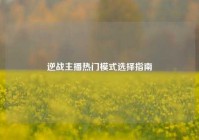 逆战主播热门模式选择指南