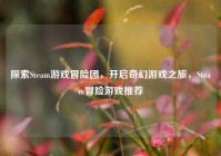 探索Steam游戏冒险团，开启奇幻游戏之旅，Steam冒险游戏推荐