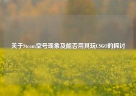 关于Steam空号现象及能否用其玩CSGO的探讨