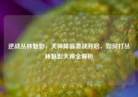 逆战丛林魅影，天神降临激战开启，如何打丛林魅影天神全解析