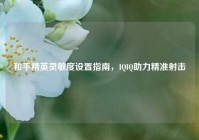 和平精英灵敏度设置指南，IQIQ助力精准射击