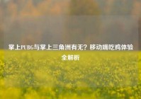 掌上PUBG与掌上三角洲有无？移动端吃鸡体验全解析