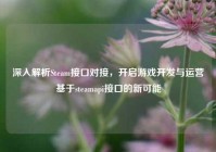 深入解析Steam接口对接，开启游戏开发与运营基于steamapi接口的新可能