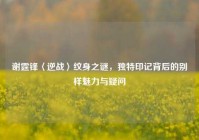谢霆锋〈逆战〉纹身之谜，独特印记背后的别样魅力与疑问