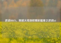 逆战HDZX，穿越火线别样精彩篇章之逆战hd