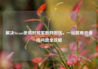 解决Steam使用时频繁断网困扰，一玩就断开连接问题全攻略