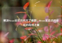 解决Steam社区访问不了难题，Steam无法访问社区的应对之策
