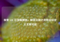 探索 LOL 云顶编辑器，解锁云顶之弈阵容自定义无限可能