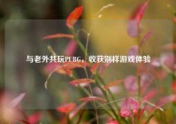 与老外共玩PUBG，收获别样游戏体验
