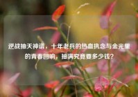 逆战抽天神谱，十年老兵的热血执念与金光里的青春回响，抽满究竟要多少钱？
