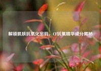 解锁肌肤抗氧化密码，CF抗氧精华成分揭秘