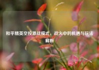 和平精英空投激战模式，战火中的机遇与玩法解析