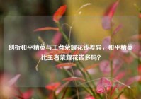剖析和平精英与王者荣耀花钱差异，和平精英比王者荣耀花钱多吗？
