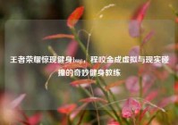 王者荣耀惊现健身bug，程咬金成虚拟与现实碰撞的奇妙健身教练
