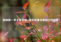 探秘陈一发王者荣耀id背后故事及她玩过的游戏