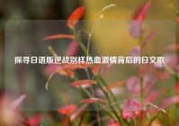 探寻日语版逆战别样热血激情背后的日文歌