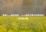 探索Steam壁纸青蛙，Steam壁纸引擎中的独特游戏装饰元素