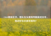 CSGO赛前玄学，看队友头像预判躺赢或坐牢，观战好友会被发现吗？
