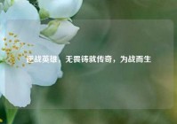 逆战英雄，无畏铸就传奇，为战而生