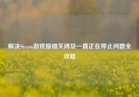 解决Steam游戏报错关闭及一直正在停止问题全攻略