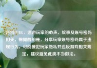 告别PUBG，退游玩家的心声、故事及账号密码相关，需提醒的是，分享玩家账号密码属于违规行为，可能侵犯玩家隐私并违反游戏相关规定，建议避免此类不当做法。