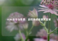 PUBG全平台免费，游戏界迎来重大变革