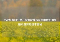 逆战与虚幻引擎，探索逆战所采用的虚幻引擎版本及背后技术奥秘