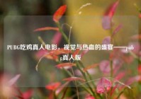 PUBG吃鸡真人电影，视觉与热血的盛宴——pubg真人版