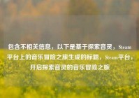 包含不相关信息，以下是基于探索音灵，Steam平台上的音乐冒险之旅生成的标题，Steam平台，开启探索音灵的音乐冒险之旅