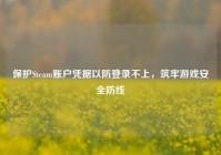 保护Steam账户凭据以防登录不上，筑牢游戏安全防线