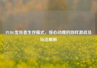 PUBG变异者生存模式，惊心动魄的别样激战及玩法解析