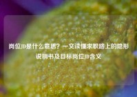 岗位JD是什么意思？一文读懂求职路上的隐形说明书及目标岗位JD含义